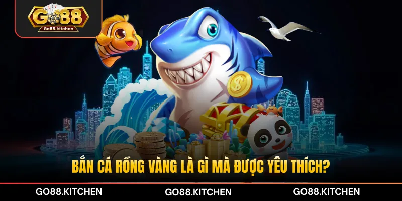 Bắn cá Rồng Vàng là gì mà được yêu thích?