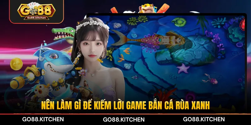 Nên làm gì để kiếm lời game bắn cá Rùa Xanh