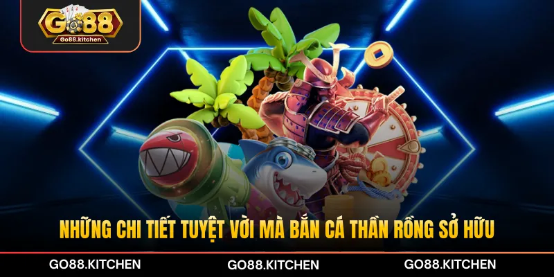 Những chi tiết tuyệt vời mà bắn cá Thần Rồng sở hữu