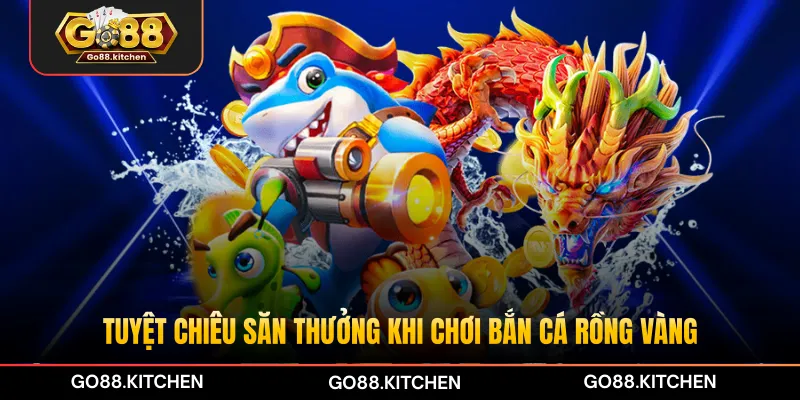 Tuyệt chiêu săn thưởng khi chơi bắn cá Rồng Vàng